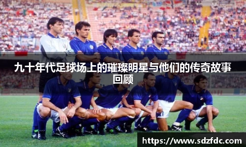 九十年代足球场上的璀璨明星与他们的传奇故事回顾