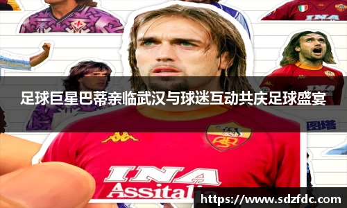 足球巨星巴蒂亲临武汉与球迷互动共庆足球盛宴