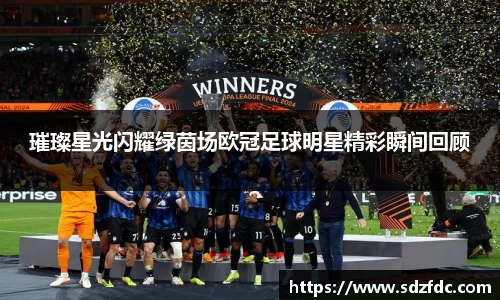 璀璨星光闪耀绿茵场欧冠足球明星精彩瞬间回顾
